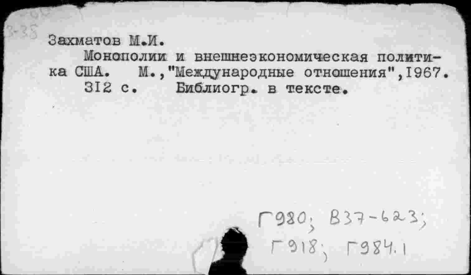 ﻿Захматов М.И.
Монополии и внешнеэкономическая политика США. М.,"Международные отношения",1967 312 с. Библиогр„ в тексте.
ГМ’ Г02Н.1